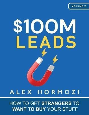 $100M Leads: How to Get Strangers To Want To Buy Your Stuff - Alex Hormozi