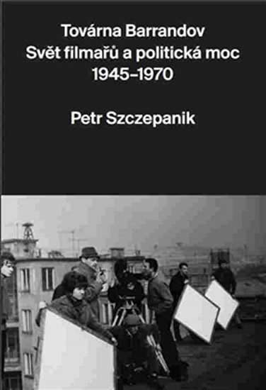 Továrna Barrandov - Svět filmařů a politická moc 1945-1970 - Petr Szczepanik