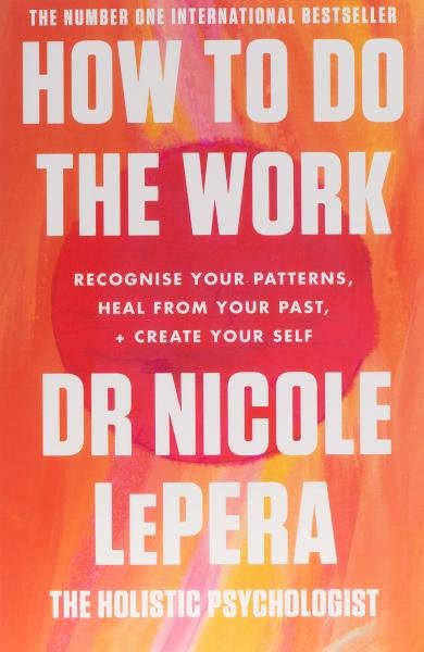 How To Do The Work : Recognise Your Patterns, Heal from Your Past, and Create Your Self - Nicole LePera