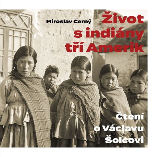 Život s indiány tří Amerik - Čtení o Václavu Šolcovi - Miroslav Černý