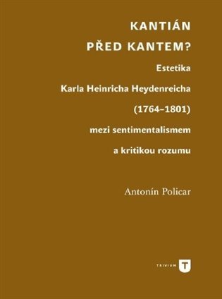 Levně Kantián před Kantem? - Estetika Karla Heinricha Heydenreicha (1764–1801) mezi sentimentalismem a kritikou rozumu - Antonín Policar