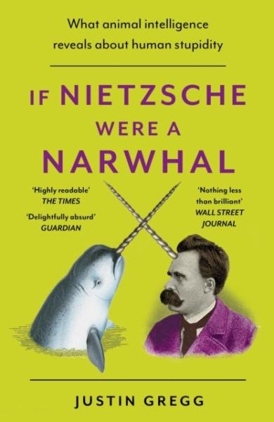 If Nietzsche Were a Narwhal: What Animal Intelligence Reveals About Human Stupidity - Justin Gregg