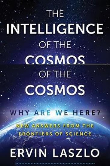 The Intelligence of the Cosmos : Why Are We Here? New Answers from the Frontiers of Science - Ervin Laszlo