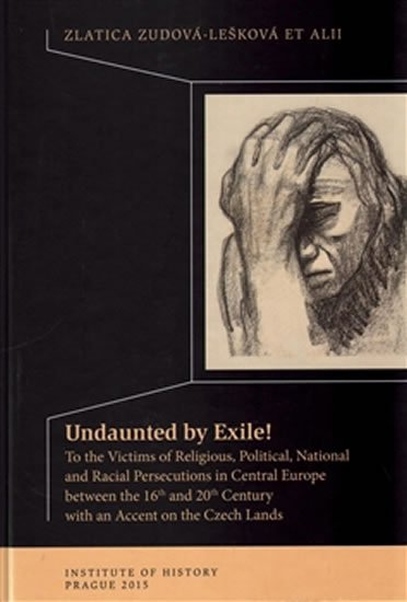 Undaunted by Exile! To the Victims of Religious, Political, National and Racial Persecutions in Central Europe beteen the 16th an 20th Century with an Accent on the Czech Lands - Zlatica Zudová-Lešková