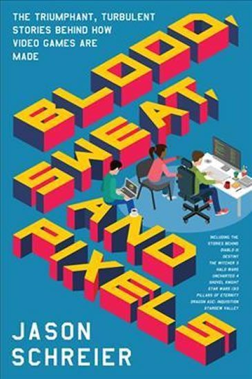 Blood, Sweat, and Pixels : The Triumphant, Turbulent Stories Behind How Video Games Are Made - Jason Schreier