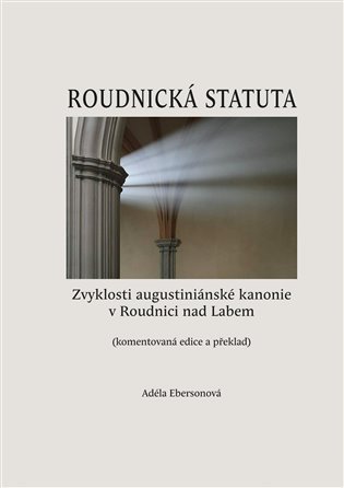 Roudnická statuta - Zvyklosti augustiniánské kanonie v Roudnici nad Labem (komentovaná edice a překlad) - Adéla Ebersonová