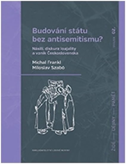 Budování státu bez antisemitismu - Násilí, diskurz loajality a vznik Československa - Michal Frankl; Miloslav Szabó