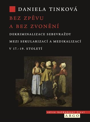 Bez zpěvu a bez zvonění - Dekriminalizace sebevraždy mezi sekularizací a medikalizací v 17.-19. století - Daniela Tinková