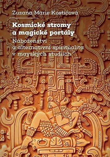 Kosmické stromy a magické portály - Náboženství a alternativní spiritualita v mayských studiích - Zuzana Marie Kostičková