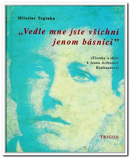 Vedle mne jste všichni jenom básníci - Zlomky a skici k Jeanu Arthurovi Rimbaudovi - Miloslav Topinka