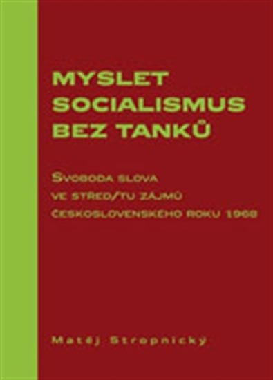 Myslet socialismus bez tanků - Svoboda slova ve střed/tu zájmů československého roku 1968 - Matěj Stropnický