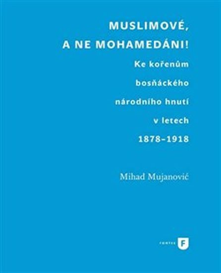 Muslimové, a ne mohamedáni! - Ke kořenům bosňáckého národního hnutí v letech 1878-1918 - Mihad Mujanovič