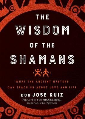 The Wisdom of the Shamans : What the Ancient Masters Can Teach Us About Love and Life - Don Miguel Ángel Ruiz