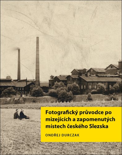 Levně Fotografický průvodce po mizejících a zapomenutých místech českého Slezska