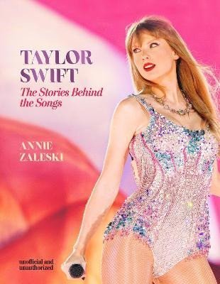 Taylor Swift - The Stories Behind the Songs: Every single track, explored and explained - Annie Zaleski