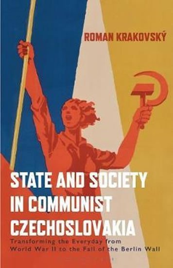 Levně State and Society in Communist Czechoslovakia : Transforming the Everyday from WWII to the Fall of the Berlin Wall - Roman Krakovský