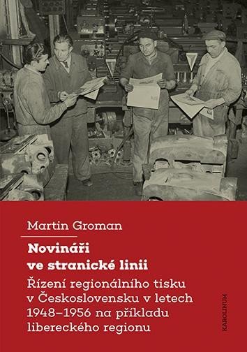 Novináři ve stranické linii - Řízení regionálního tisku v Československu v letech 1948–1956 na příkladu libereckého regionu - Martin Groman