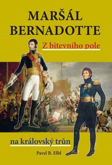 Maršál Bernadotte - Z bitevního pole na královský trůn - Pavel Benedikt Elbl