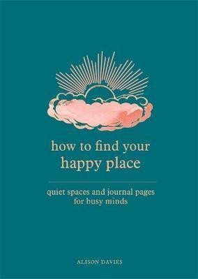 How to Find Your Happy Place : Quiet Spaces and Journal Pages for Busy Minds - Alison Daviesová