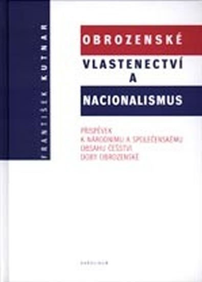 Levně Obrozenské vlastenectví a nacionalismus: Příspěvek k národnímu a společenskému obsahu češství doby obrozenecké - František Kutnar