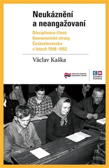 Neukáznění a neangažovaní - Disciplinace členů Komunistické strany Československa v letech 1948–1952 - Václav Kaška