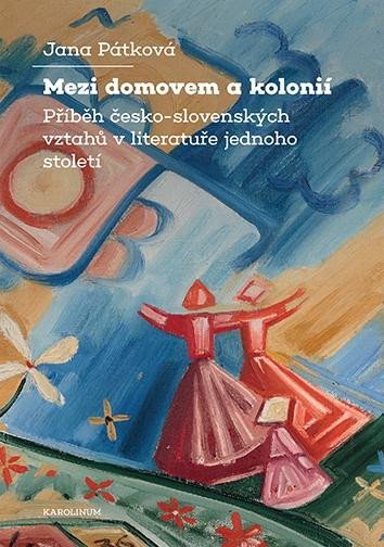 Levně Mezi domovem a kolonií - Příběh česko-slovenských vztahů v literatuře jednoho století - Jana Pátková