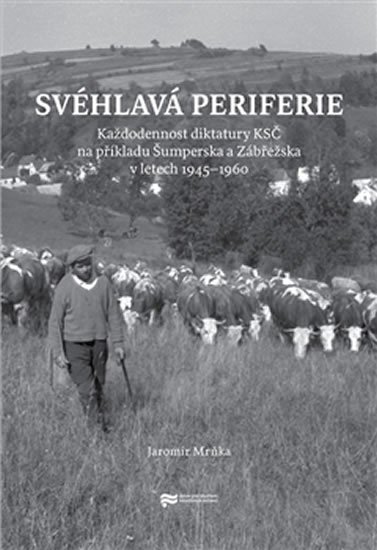 Svéhlavá periferie - Každodennost diktatury KSČ na příkladu Šumperska a Zábřežska v letech 1945–1960 - Jaromír Mrňka