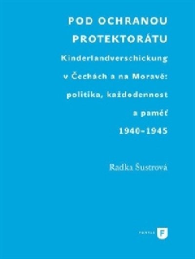 Pod ochranou protektorátu - Projekt Kinderlandverschickung v Čechách a na Moravě: politika, každodennost a paměť, 1940–1945 - Radka Šustrová