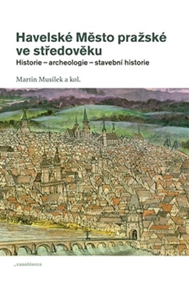 Havelské Město pražské ve středověku - Historie – archeologie – stavební historie - Martin Musílek