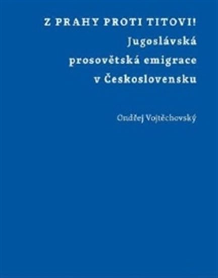 Z Prahy proti Titovi! - Jugoslávská prosovětská emigrace v Československu - Ondřej Vojtěchovský