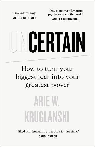 The Uncertain: How to Turn Your Biggest Fear into Your Greatest Power - Arie Kruglanski