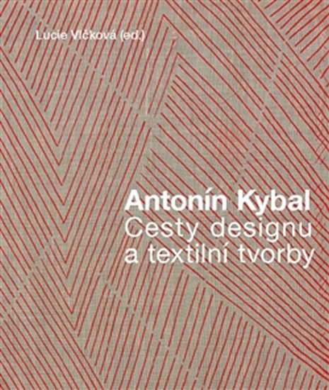 Levně Antonín Kybal - Cesty designu a textilní tvorby - Lucie Vlčková