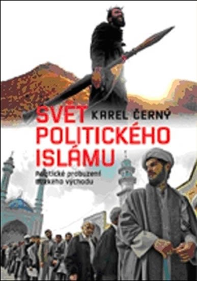 Svět politického islámu - Politické probuzení Blízkého východu - Karel Černý