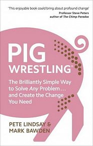 Pig Wrestling: The Brilliantly Simple Way to Solve Any Problem... and Create the Change You Need