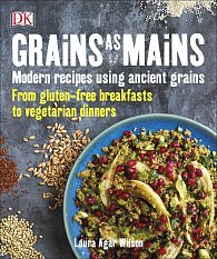 Grains As Mains: Modern Recipes using Ancient Grains, From Gluten-Free Breakfasts to Vegetarian Dinners