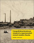 Fotografický průvodce po mizejících a zapomenutých místech českého Slezska