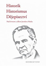 Historik * Historismus * Dějepisectví - Nad životem a dílem Jaroslava Marka