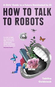 How To Talk To Robots: A Girls’ Guide To a Future Dominated by AI