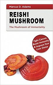 Reishi Mushroom - The Mushroom of Immortality : Fight Cancer, Boost Immunity & Improve Your Liver Detox
