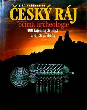 Český ráj očima archeologie - 300 tajemných míst a jejich příběhy