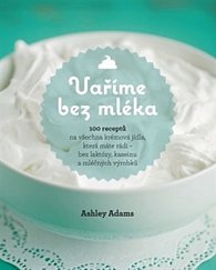 Kniha Vaříme bez mléka - 100 receptů na všechna krémová jídla, která máte rádi – bez laktózy, kaseinu a mléčných výrobků - Ashley Adams | Dobré...