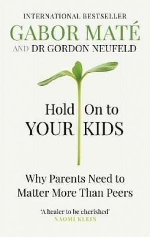 Hold on to Your Kids : Why Parents Need to Matter More Than Peers