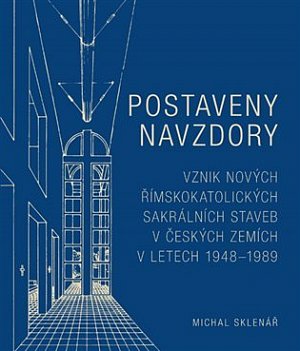 Postaveny navzdory - Vznik nových římskokatolických sakrálních staveb v českých zemích v letech 1948-1989