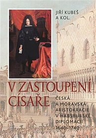 V zastoupení císaře - Česká a moravská aristokracie v habsburské diplomacii 1640-1740