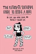 The Ultimate Survival Guide to Being a Girl : On Love, Body Image, School, and Making It Through Life