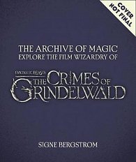 The Archive of Magic: The Film Wizardry of Fantastic Beasts: The Crimes of Grindelwald: Explore the Film Wizardy of Fantastic Beasts