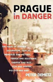 Prague in Danger : The Years of German Occupation, 1939-45: Memories and History, Terror and Resistance, Theater and Jazz, Film and Poetry, Politics and War