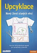 Upcyklace: Nový život starých věcí - Více než 100 praktických nápadů pro začátečníky i pokročilé