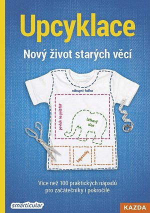 Upcyklace: Nový život starých věcí - Více než 100 praktických nápadů pro začátečníky i pokročilé