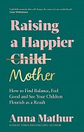 Raising A Happier Mother: How to Find Balance, Feel Good and See Your Children Flourish as a Result.